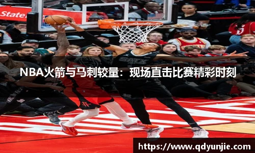 NBA火箭与马刺较量：现场直击比赛精彩时刻